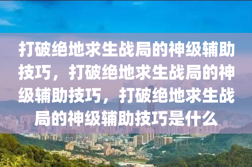 打破绝地求生战局的神级辅助技巧，打破绝地求生战局的神级辅助技巧，打破绝地求生战局的神级辅助技巧是什么