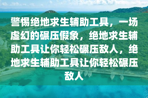 警惕绝地求生辅助工具，一场虚幻的碾压假象，绝地求生辅助工具让你轻松碾压敌人，绝地求生辅助工具让你轻松碾压敌人