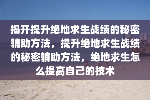 揭开提升绝地求生战绩的秘密辅助方法，提升绝地求生战绩的秘密辅助方法，绝地求生怎么提高自己的技术