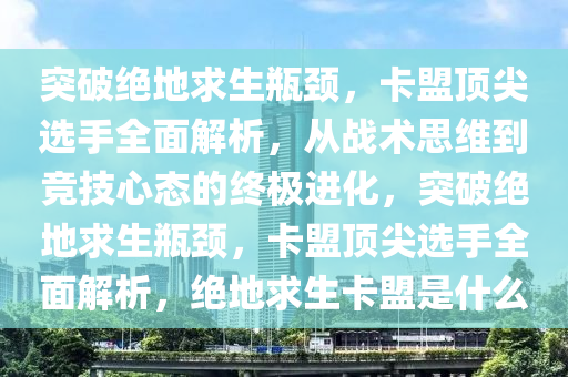 突破绝地求生瓶颈，卡盟顶尖选手全面解析，从战术思维到竞技心态的终极进化，突破绝地求生瓶颈，卡盟顶尖选手全面解析，绝地求生卡盟是什么