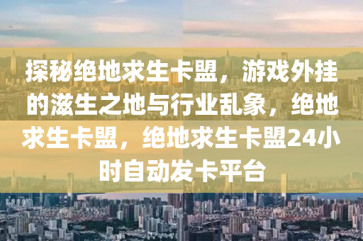 探秘绝地求生卡盟，游戏外挂的滋生之地与行业乱象，绝地求生卡盟，绝地求生卡盟24小时自动发卡平台