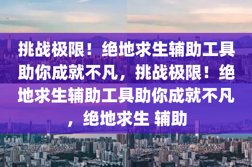 挑战极限！绝地求生辅助工具助你成就不凡，挑战极限！绝地求生辅助工具助你成就不凡，绝地求生 辅助