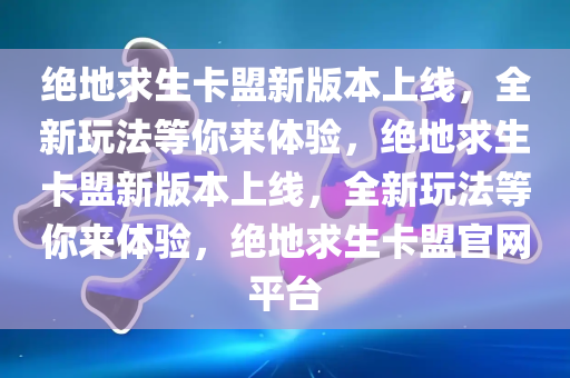 绝地求生卡盟新版本上线，全新玩法等你来体验，绝地求生卡盟新版本上线，全新玩法等你来体验，绝地求生卡盟官网平台