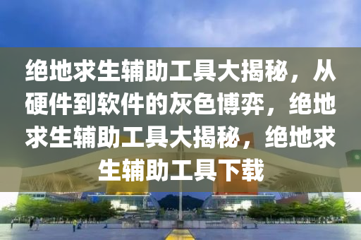 绝地求生辅助工具大揭秘，从硬件到软件的灰色博弈，绝地求生辅助工具大揭秘，绝地求生辅助工具下载