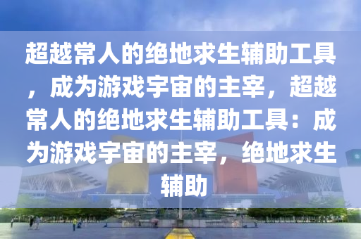 超越常人的绝地求生辅助工具，成为游戏宇宙的主宰，超越常人的绝地求生辅助工具：成为游戏宇宙的主宰，绝地求生 辅助
