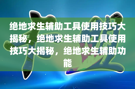 绝地求生辅助工具使用技巧大揭秘，绝地求生辅助工具使用技巧大揭秘，绝地求生辅助功能