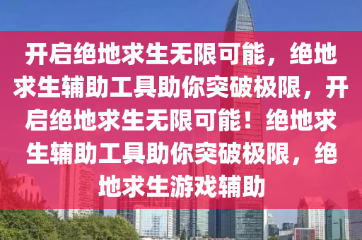 开启绝地求生无限可能，绝地求生辅助工具助你突破极限，开启绝地求生无限可能！绝地求生辅助工具助你突破极限，绝地求生游戏辅助