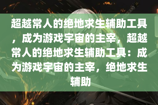 超越常人的绝地求生辅助工具，成为游戏宇宙的主宰，超越常人的绝地求生辅助工具：成为游戏宇宙的主宰，绝地求生 辅助