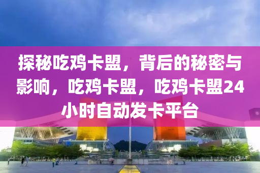 探秘吃鸡卡盟，背后的秘密与影响，吃鸡卡盟，吃鸡卡盟24小时自动发卡平台