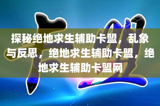 探秘绝地求生辅助卡盟，乱象与反思，绝地求生辅助卡盟，绝地求生辅助卡盟网