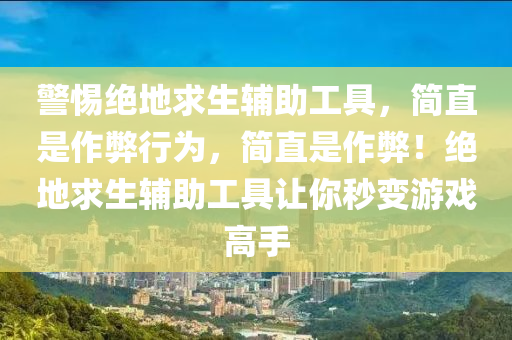 警惕绝地求生辅助工具，简直是作弊行为，简直是作弊！绝地求生辅助工具让你秒变游戏高手