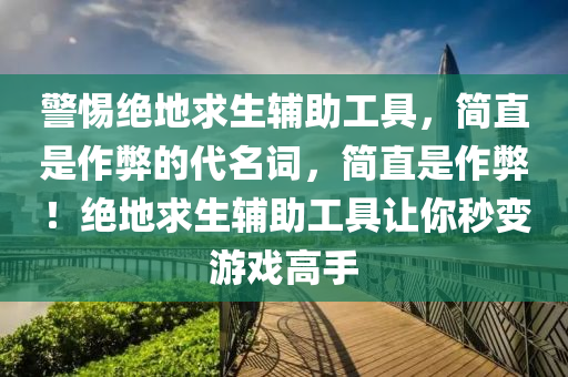 警惕绝地求生辅助工具，简直是作弊的代名词，简直是作弊！绝地求生辅助工具让你秒变游戏高手