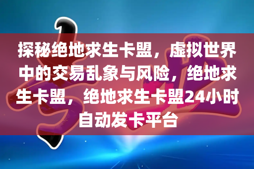 探秘绝地求生卡盟，虚拟世界中的交易乱象与风险，绝地求生卡盟，绝地求生卡盟24小时自动发卡平台