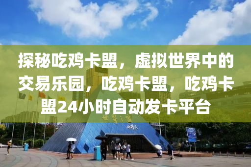 探秘吃鸡卡盟，虚拟世界中的交易乐园，吃鸡卡盟，吃鸡卡盟24小时自动发卡平台