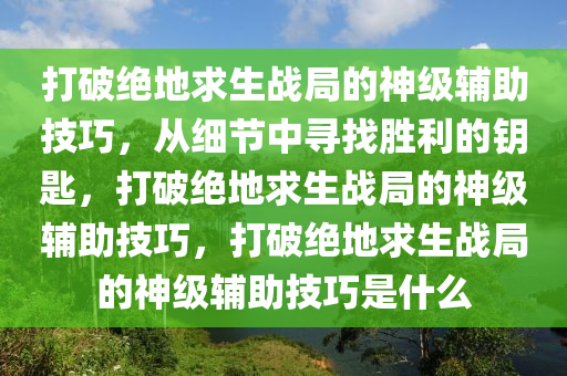 打破绝地求生战局的神级辅助技巧，从细节中寻找胜利的钥匙，打破绝地求生战局的神级辅助技巧，打破绝地求生战局的神级辅助技巧是什么