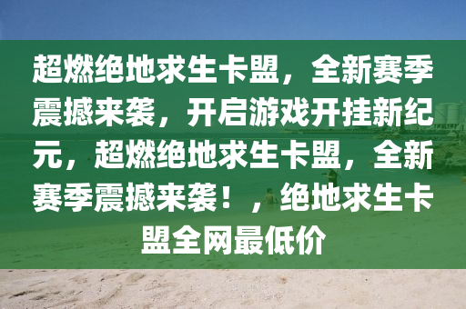 超燃绝地求生卡盟，全新赛季震撼来袭，开启游戏开挂新纪元，超燃绝地求生卡盟，全新赛季震撼来袭！，绝地求生卡盟全网最低价