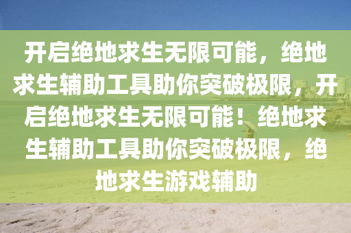 开启绝地求生无限可能，绝地求生辅助工具助你突破极限，开启绝地求生无限可能！绝地求生辅助工具助你突破极限，绝地求生游戏辅助