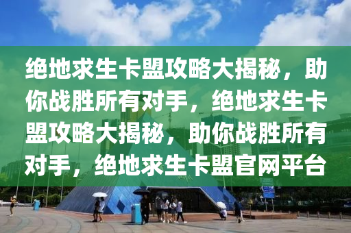 绝地求生卡盟攻略大揭秘，助你战胜所有对手，绝地求生卡盟攻略大揭秘，助你战胜所有对手，绝地求生卡盟官网平台