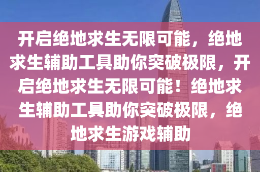开启绝地求生无限可能，绝地求生辅助工具助你突破极限，开启绝地求生无限可能！绝地求生辅助工具助你突破极限，绝地求生游戏辅助