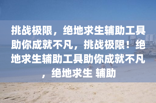 挑战极限，绝地求生辅助工具助你成就不凡，挑战极限！绝地求生辅助工具助你成就不凡，绝地求生 辅助