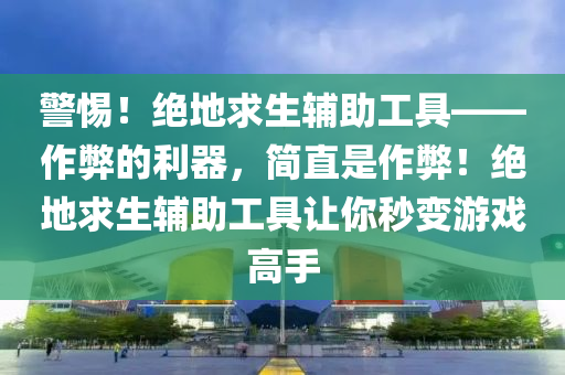警惕！绝地求生辅助工具——作弊的利器，简直是作弊！绝地求生辅助工具让你秒变游戏高手