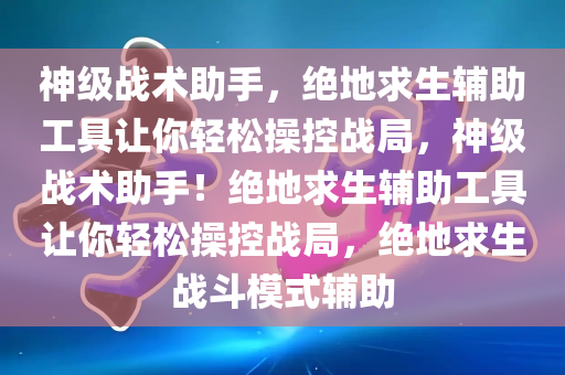 神级战术助手，绝地求生辅助工具让你轻松操控战局，神级战术助手！绝地求生辅助工具让你轻松操控战局，绝地求生战斗模式辅助