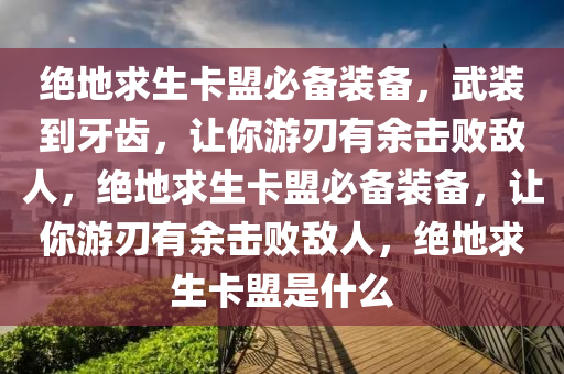 绝地求生卡盟必备装备，武装到牙齿，让你游刃有余击败敌人，绝地求生卡盟必备装备，让你游刃有余击败敌人，绝地求生卡盟是什么