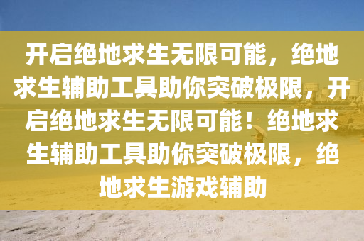 开启绝地求生无限可能，绝地求生辅助工具助你突破极限，开启绝地求生无限可能！绝地求生辅助工具助你突破极限，绝地求生游戏辅助