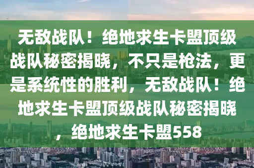 无敌战队！绝地求生卡盟顶级战队秘密揭晓，不只是枪法，更是系统性的胜利，无敌战队！绝地求生卡盟顶级战队秘密揭晓，绝地求生卡盟558