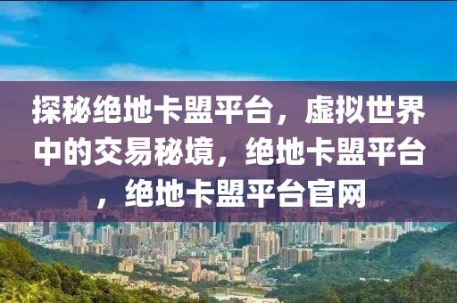 探秘绝地卡盟平台，虚拟世界中的交易秘境，绝地卡盟平台，绝地卡盟平台官网