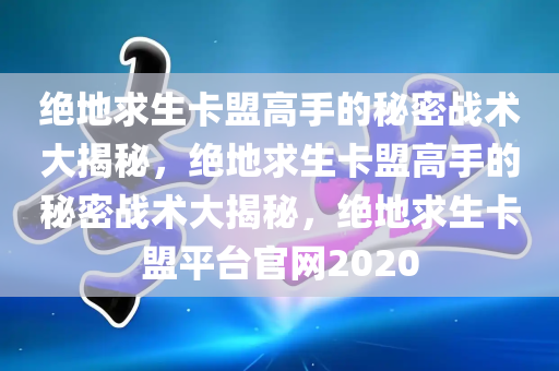 绝地求生卡盟高手的秘密战术大揭秘，绝地求生卡盟高手的秘密战术大揭秘，绝地求生卡盟平台官网2020