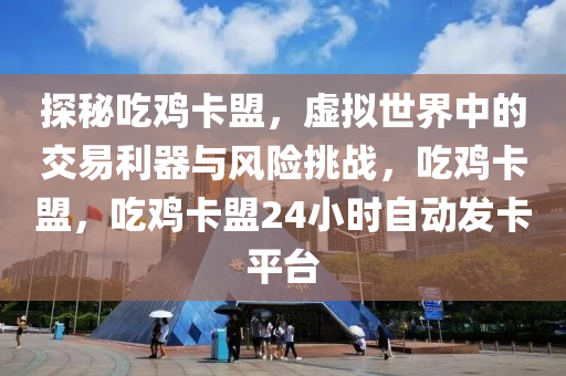 探秘吃鸡卡盟，虚拟世界中的交易利器与风险挑战，吃鸡卡盟，吃鸡卡盟24小时自动发卡平台