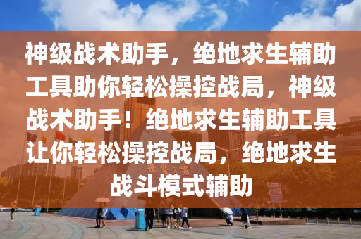 神级战术助手，绝地求生辅助工具助你轻松操控战局，神级战术助手！绝地求生辅助工具让你轻松操控战局，绝地求生战斗模式辅助