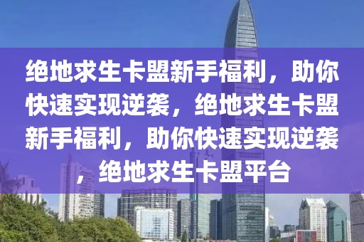 绝地求生卡盟新手福利，助你快速实现逆袭，绝地求生卡盟新手福利，助你快速实现逆袭，绝地求生卡盟平台
