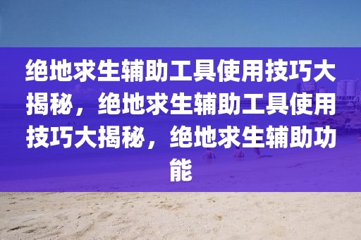 绝地求生辅助工具使用技巧大揭秘，绝地求生辅助工具使用技巧大揭秘，绝地求生辅助功能