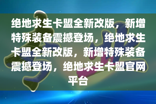 绝地求生卡盟全新改版，新增特殊装备震撼登场，绝地求生卡盟全新改版，新增特殊装备震撼登场，绝地求生卡盟官网平台