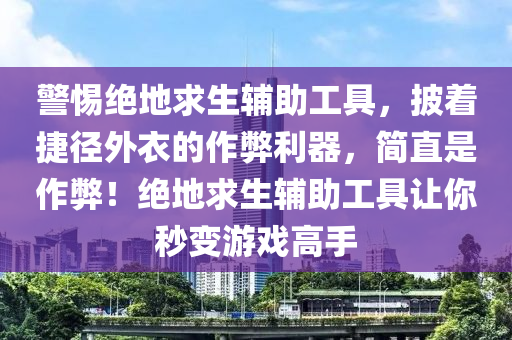 警惕绝地求生辅助工具，披着捷径外衣的作弊利器，简直是作弊！绝地求生辅助工具让你秒变游戏高手