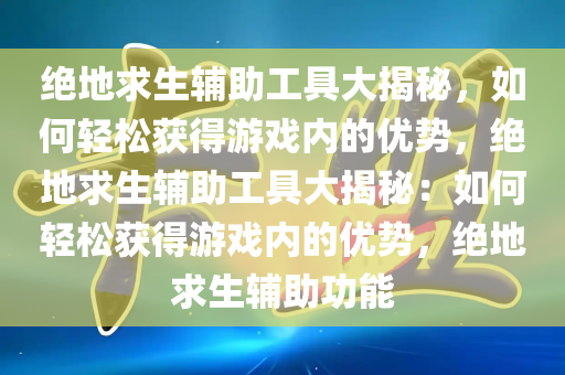 绝地求生辅助工具大揭秘，如何轻松获得游戏内的优势，绝地求生辅助工具大揭秘：如何轻松获得游戏内的优势，绝地求生辅助功能