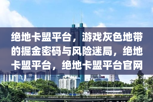 绝地卡盟平台，游戏灰色地带的掘金密码与风险迷局，绝地卡盟平台，绝地卡盟平台官网