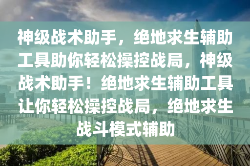 神级战术助手，绝地求生辅助工具助你轻松操控战局，神级战术助手！绝地求生辅助工具让你轻松操控战局，绝地求生战斗模式辅助