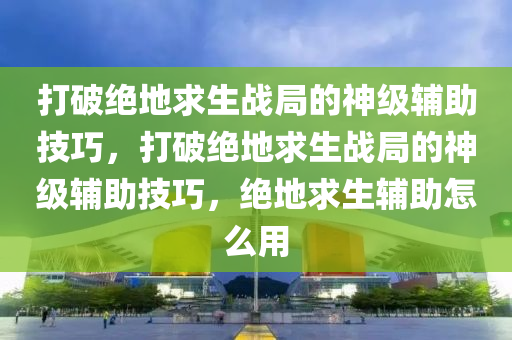 打破绝地求生战局的神级辅助技巧，打破绝地求生战局的神级辅助技巧，绝地求生辅助怎么用