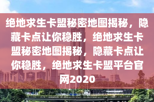 绝地求生卡盟秘密地图揭秘，隐藏卡点让你稳胜，绝地求生卡盟秘密地图揭秘，隐藏卡点让你稳胜，绝地求生卡盟平台官网2020