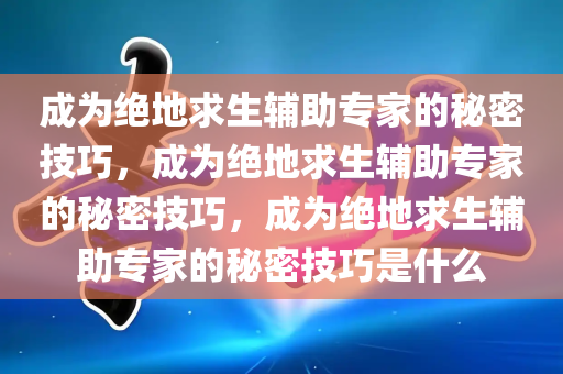 成为绝地求生辅助专家的秘密技巧，成为绝地求生辅助专家的秘密技巧，成为绝地求生辅助专家的秘密技巧是什么