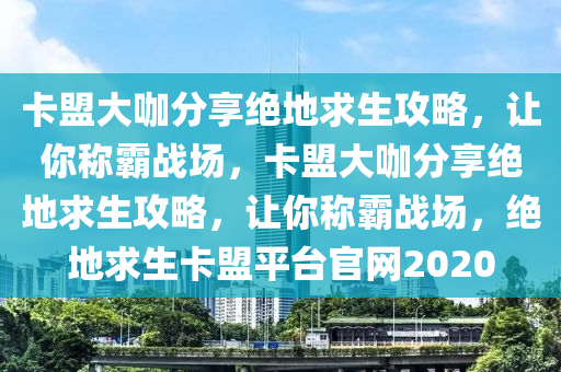 卡盟大咖分享绝地求生攻略，让你称霸战场，卡盟大咖分享绝地求生攻略，让你称霸战场，绝地求生卡盟平台官网2020