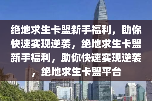绝地求生卡盟新手福利，助你快速实现逆袭，绝地求生卡盟新手福利，助你快速实现逆袭，绝地求生卡盟平台