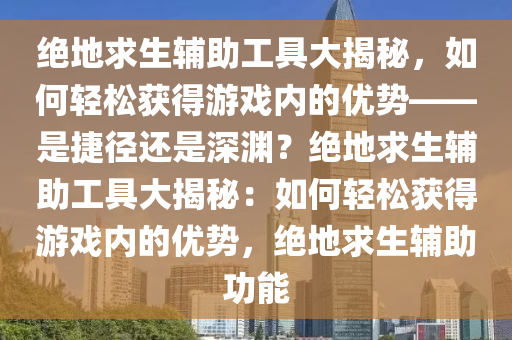 绝地求生辅助工具大揭秘，如何轻松获得游戏内的优势——是捷径还是深渊？绝地求生辅助工具大揭秘：如何轻松获得游戏内的优势，绝地求生辅助功能