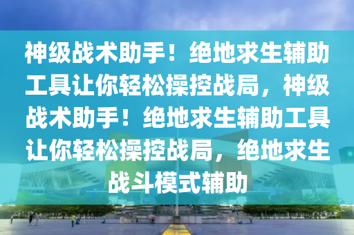 神级战术助手！绝地求生辅助工具让你轻松操控战局，神级战术助手！绝地求生辅助工具让你轻松操控战局，绝地求生战斗模式辅助