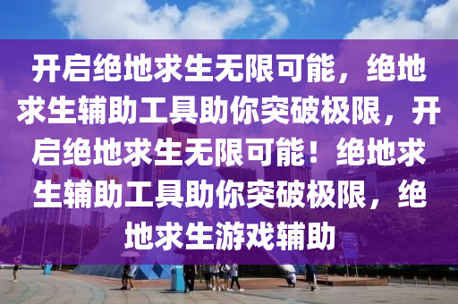 开启绝地求生无限可能，绝地求生辅助工具助你突破极限，开启绝地求生无限可能！绝地求生辅助工具助你突破极限，绝地求生游戏辅助