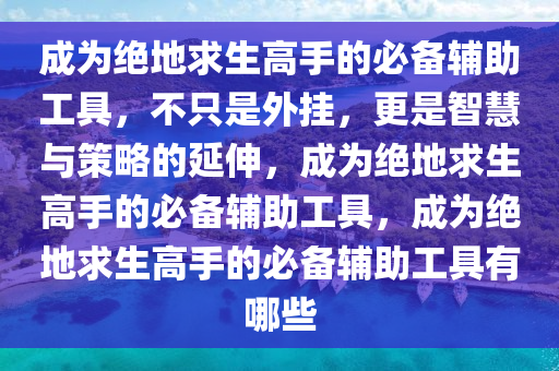 成为绝地求生高手的必备辅助工具，不只是外挂，更是智慧与策略的延伸，成为绝地求生高手的必备辅助工具，成为绝地求生高手的必备辅助工具有哪些