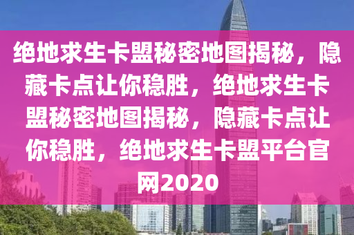 绝地求生卡盟秘密地图揭秘，隐藏卡点让你稳胜，绝地求生卡盟秘密地图揭秘，隐藏卡点让你稳胜，绝地求生卡盟平台官网2020